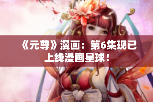 《元尊》漫画：第6集现已上线漫画星球！