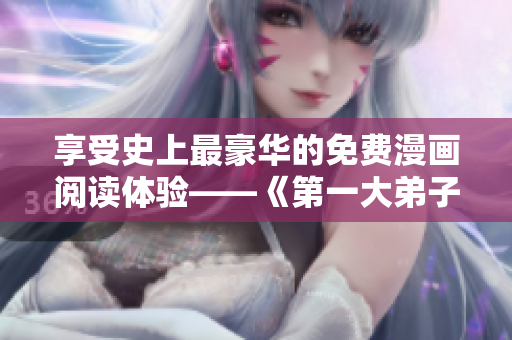 享受史上最豪华的免费漫画阅读体验——《第一大弟子》土豪版