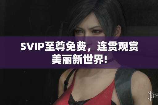 SVIP至尊免费，连贯观赏美丽新世界!