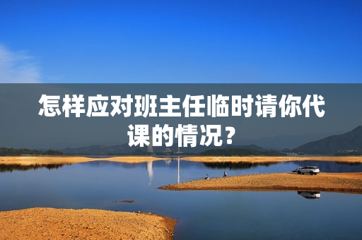 怎样应对班主任临时请你代课的情况？