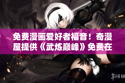 免费漫画爱好者福音！奇漫屋提供《武炼巅峰》免费在线阅读