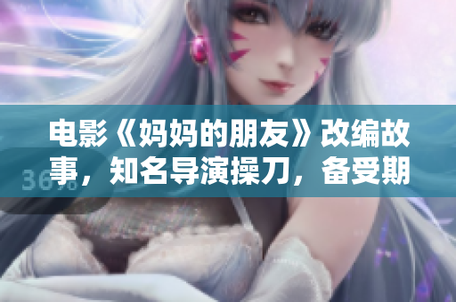 电影《妈妈的朋友》改编故事，知名导演操刀，备受期待！
