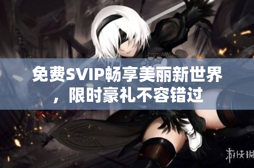 免费SVIP畅享美丽新世界，限时豪礼不容错过