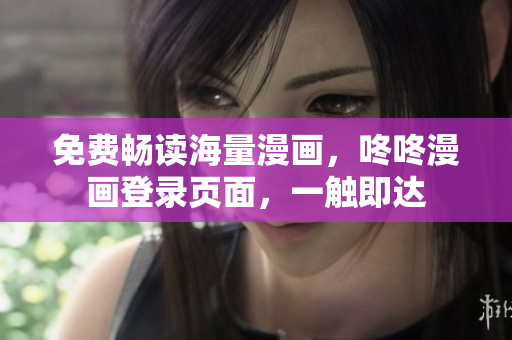 免费畅读海量漫画，咚咚漫画登录页面，一触即达