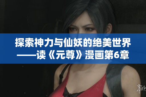 探索神力与仙妖的绝美世界——读《元尊》漫画第6章