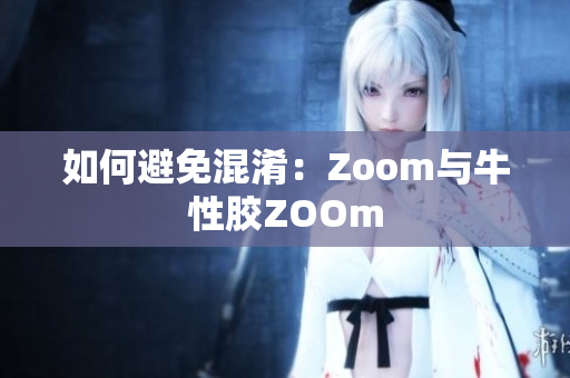 如何避免混淆：Zoom与牛性胶ZOOm