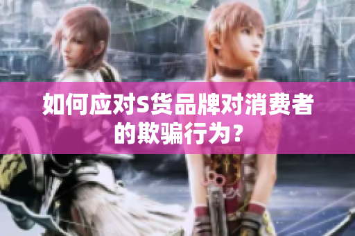 如何应对S货品牌对消费者的欺骗行为？