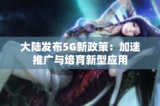 大陆发布5G新政策：加速推广与培育新型应用