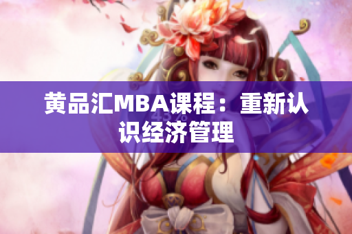 黄品汇MBA课程：重新认识经济管理