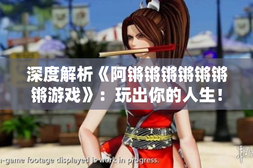 深度解析《阿锵锵锵锵锵锵锵游戏》：玩出你的人生！