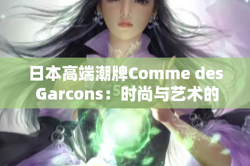 日本高端潮牌Comme des Garcons：时尚与艺术的完美结合