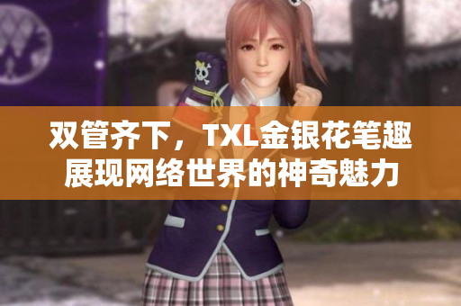 双管齐下，TXL金银花笔趣展现网络世界的神奇魅力