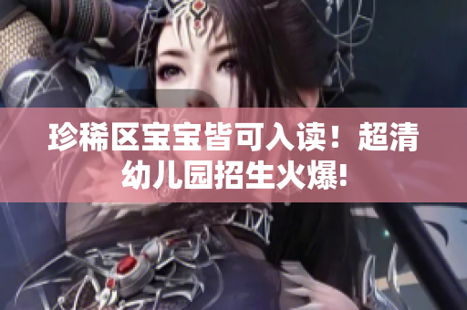 珍稀区宝宝皆可入读！超清幼儿园招生火爆!