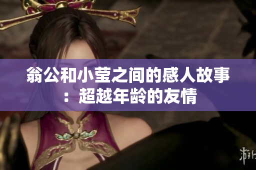 翁公和小莹之间的感人故事：超越年龄的友情
