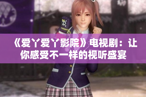 《爱丫爱丫影院》电视剧：让你感受不一样的视听盛宴