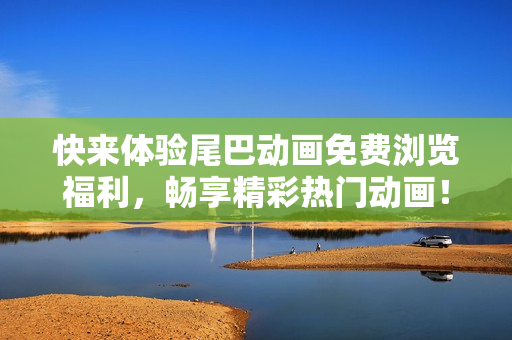 快来体验尾巴动画免费浏览福利，畅享精彩热门动画！