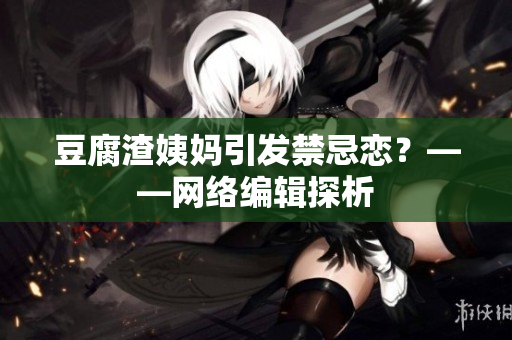 豆腐渣姨妈引发禁忌恋？——网络编辑探析