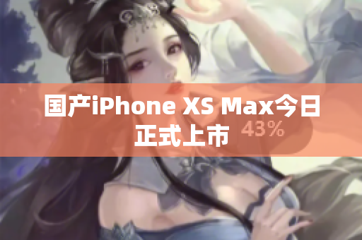 国产iPhone XS Max今日正式上市