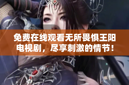 免费在线观看无所畏惧王阳电视剧，尽享刺激的情节！