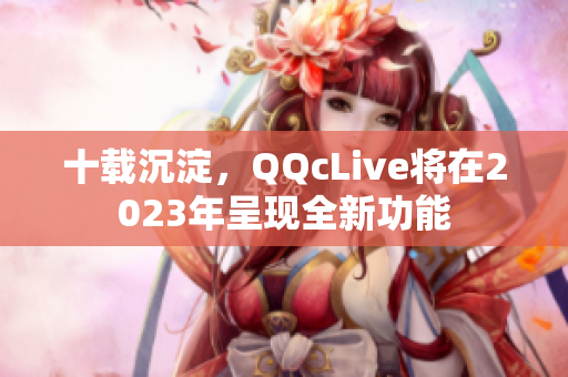 十载沉淀，QQcLive将在2023年呈现全新功能