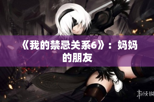 《我的禁忌关系6》：妈妈的朋友
