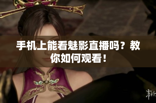 手机上能看魅影直播吗？教你如何观看！