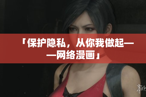 「保护隐私，从你我做起——网络漫画」