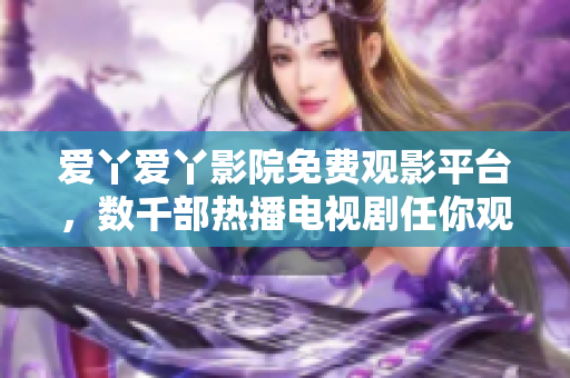 爱丫爱丫影院免费观影平台，数千部热播电视剧任你观看！