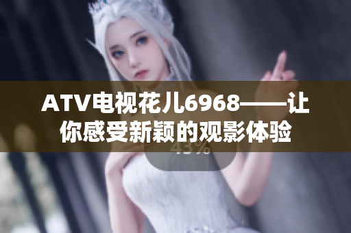 ATV电视花儿6968——让你感受新颖的观影体验