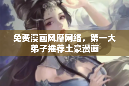免费漫画风靡网络，第一大弟子推荐土豪漫画