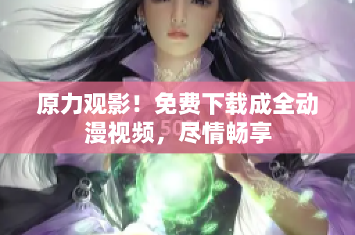 原力观影！免费下载成全动漫视频，尽情畅享