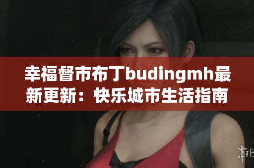 幸福督市布丁budingmh最新更新：快乐城市生活指南