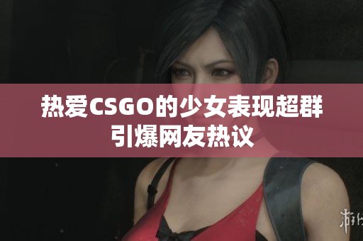 热爱CSGO的少女表现超群引爆网友热议