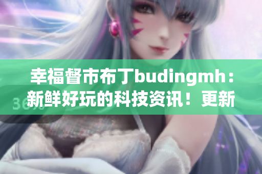 幸福督市布丁budingmh：新鲜好玩的科技资讯！更新