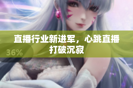 直播行业新进军，心跳直播打破沉寂