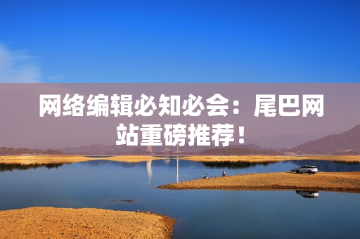 网络编辑必知必会：尾巴网站重磅推荐！