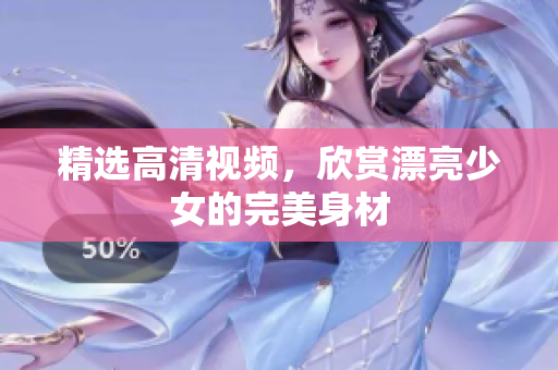 精选高清视频，欣赏漂亮少女的完美身材
