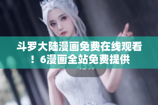 斗罗大陆漫画免费在线观看！6漫画全站免费提供