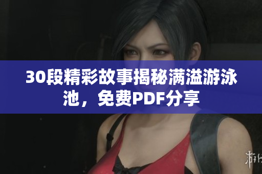 30段精彩故事揭秘满溢游泳池，免费PDF分享