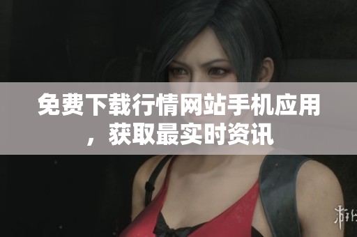 免费下载行情网站手机应用，获取最实时资讯