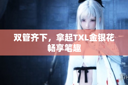 双管齐下，拿起TXL金银花畅享笔趣