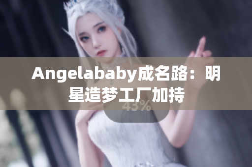 Angelababy成名路：明星造梦工厂加持