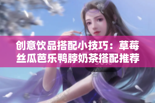创意饮品搭配小技巧：草莓丝瓜芭乐鸭脖奶茶搭配推荐