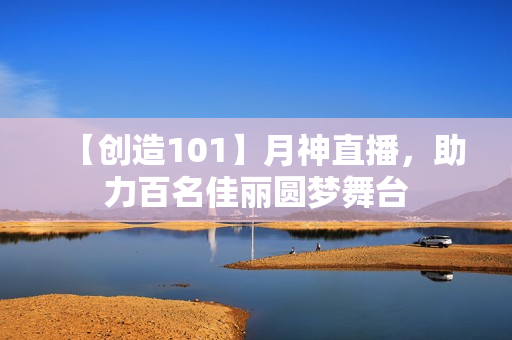 【创造101】月神直播，助力百名佳丽圆梦舞台