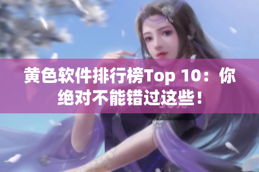 黄色软件排行榜Top 10：你绝对不能错过这些！