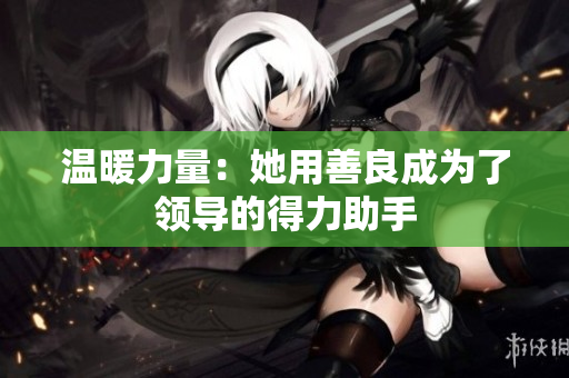 温暖力量：她用善良成为了领导的得力助手