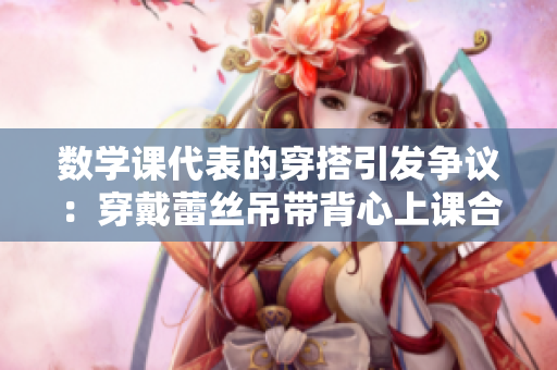 数学课代表的穿搭引发争议：穿戴蕾丝吊带背心上课合理吗？
