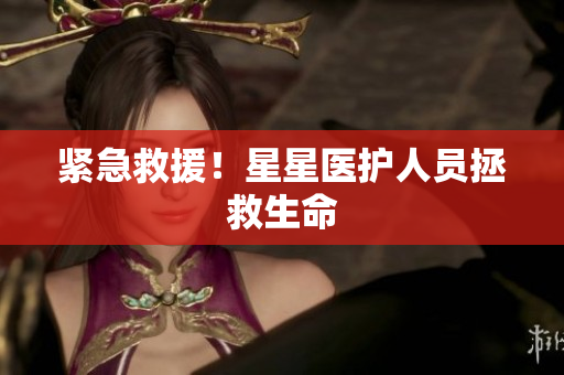 紧急救援！星星医护人员拯救生命