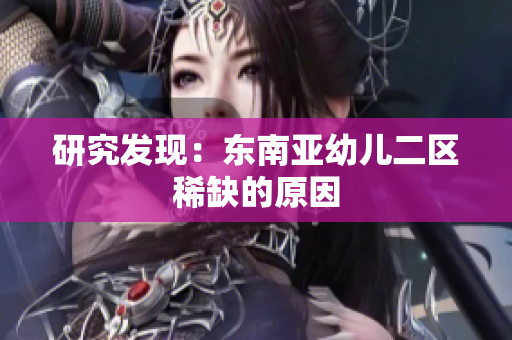 研究发现：东南亚幼儿二区稀缺的原因