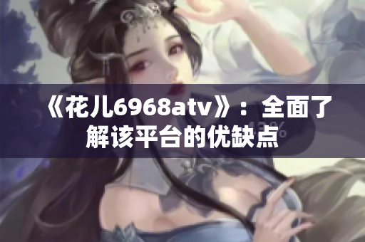 《花儿6968atv》：全面了解该平台的优缺点